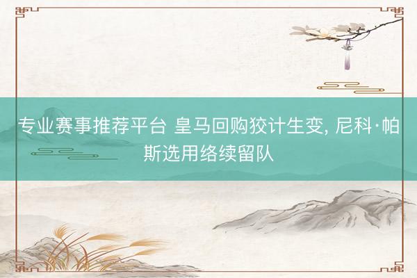专业赛事推荐平台 皇马回购狡计生变, 尼科·帕斯选用络续留队
