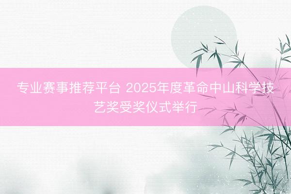 专业赛事推荐平台 2025年度革命中山科学技艺奖受奖仪式举行