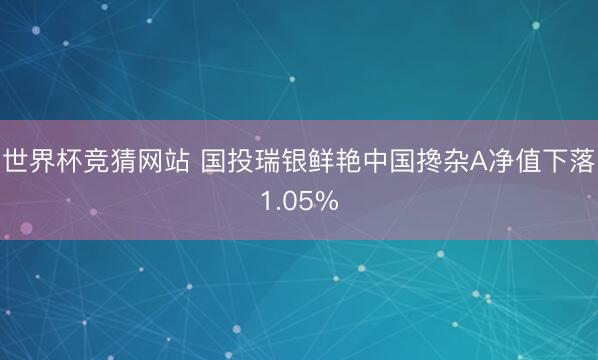 世界杯竞猜网站 国投瑞银鲜艳中国搀杂A净值下落1.05%