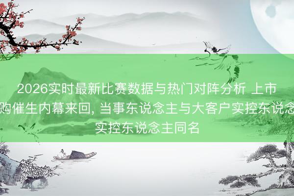 2026实时最新比赛数据与热门对阵分析 上市公司并购催生内幕来回, 当事东说念主与大客户实控东说念主同名