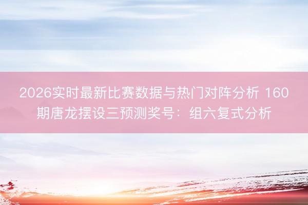 2026实时最新比赛数据与热门对阵分析 160期唐龙摆设三预测奖号:组六复式分析