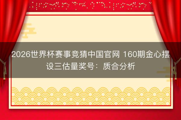 2026世界杯赛事竞猜中国官网 160期金心摆设三估量奖号：质合分析