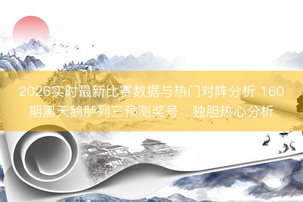 2026实时最新比赛数据与热门对阵分析 160期黑天鹅胪列三预测奖号:独胆热心分析
