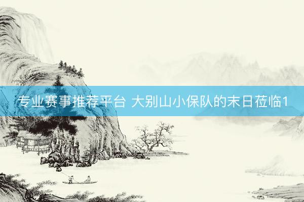 专业赛事推荐平台 大别山小保队的末日莅临1