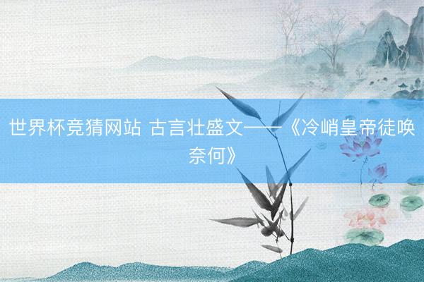 世界杯竞猜网站 古言壮盛文——《冷峭皇帝徒唤奈何》