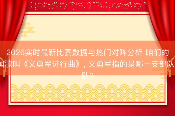 2026实时最新比赛数据与热门对阵分析 咱们的国歌叫《义勇军进行曲》, 义勇军指的是哪一支部队?
