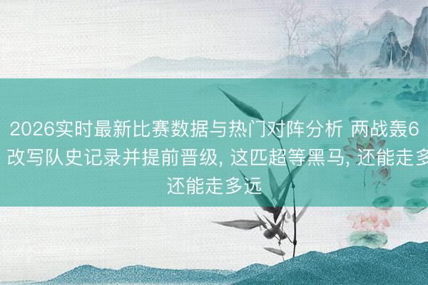 2026实时最新比赛数据与热门对阵分析 两战轰6球， 改写队史记录并提前晋级， 这匹超等黑马， 还能走多远