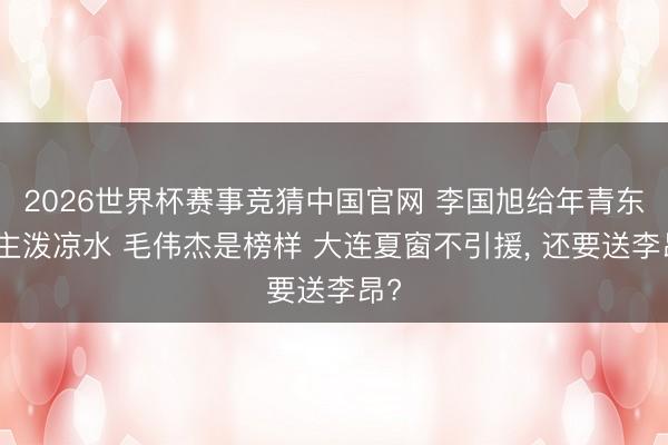 2026世界杯赛事竞猜中国官网 李国旭给年青东谈主泼凉水 毛伟杰是榜样 大连夏窗不引援, 还要送李昂?