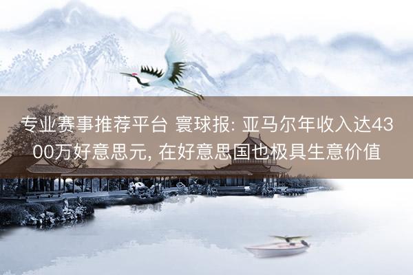 专业赛事推荐平台 寰球报: 亚马尔年收入达4300万好意思元, 在好意思国也极具生意价值