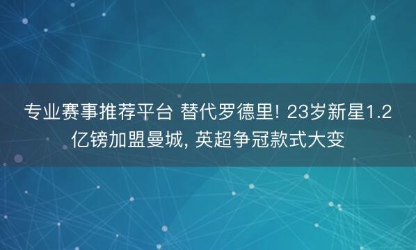 专业赛事推荐平台 替代罗德里! 23岁新星1.2亿镑加盟曼城, 英超争冠款式大变