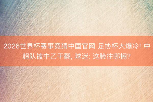 2026世界杯赛事竞猜中国官网 足协杯大爆冷! 中超队被中乙干翻， 球迷: 这脸往哪搁?