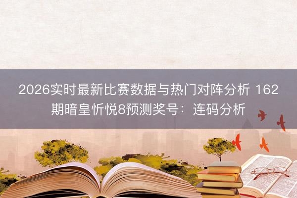 2026实时最新比赛数据与热门对阵分析 162期暗皇忻悦8预测奖号:连码分析
