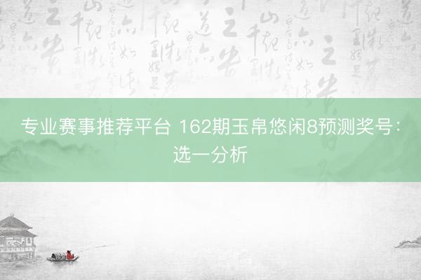 专业赛事推荐平台 162期玉帛悠闲8预测奖号:选一分析